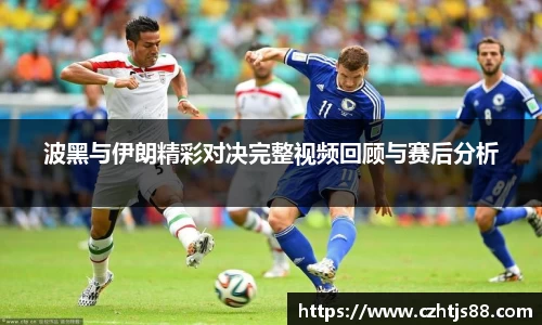 波黑与伊朗精彩对决完整视频回顾与赛后分析